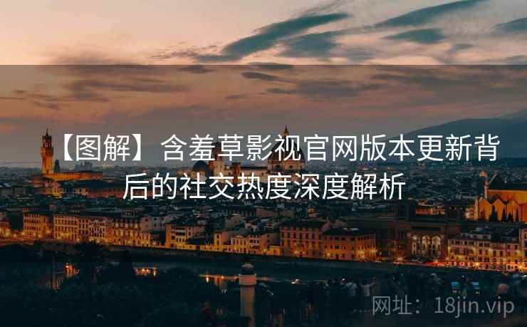 【图解】含羞草影视官网版本更新背后的社交热度深度解析
