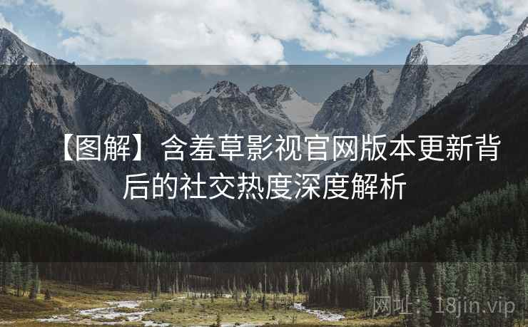 【图解】含羞草影视官网版本更新背后的社交热度深度解析