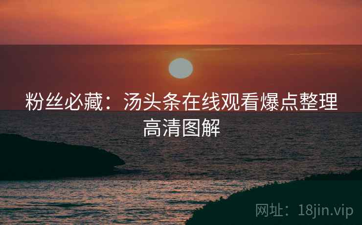 粉丝必藏：汤头条在线观看爆点整理高清图解