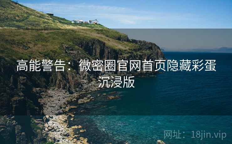 高能警告：微密圈官网首页隐藏彩蛋沉浸版