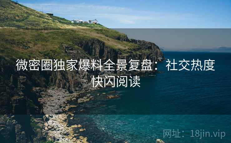 微密圈独家爆料全景复盘：社交热度快闪阅读