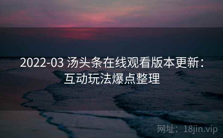 2022-03 汤头条在线观看版本更新：互动玩法爆点整理