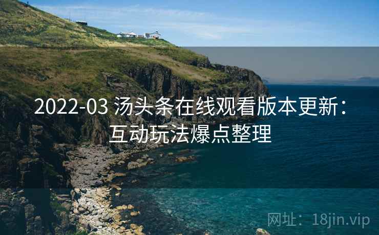 2022-03 汤头条在线观看版本更新：互动玩法爆点整理