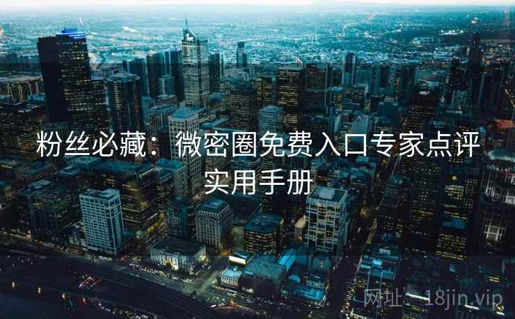 粉丝必藏：微密圈免费入口专家点评实用手册